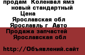 продам  Коленвал ямз-8401 новый,стандартный › Цена ­ 150 000 - Ярославская обл., Ярославль г. Авто » Продажа запчастей   . Ярославская обл.